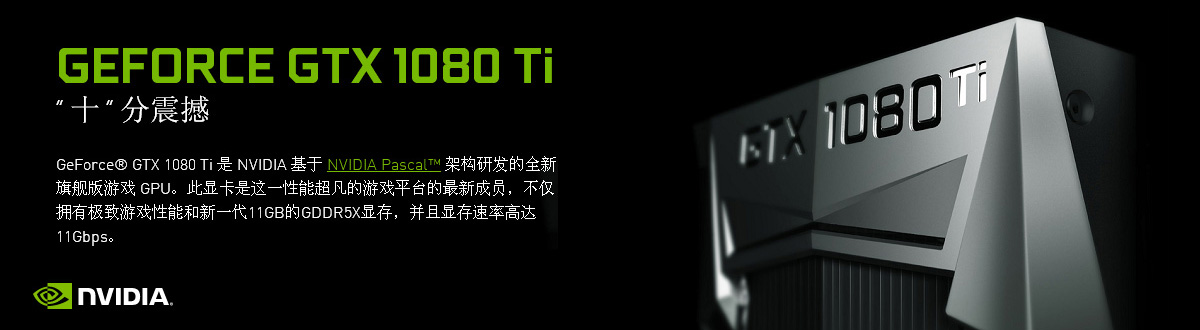 GeForce GTX1080 Ti是NVIDIA基于NVIDIA Pascal架构研发的全新旗舰版游戏GPU。此显卡是这一性能超凡的游戏平台的最新成员，不仅拥有极致游戏性能和新一代11GB的GDDR5X显存，并且显存速率高达11Gbps。
